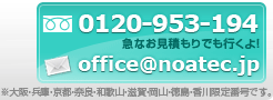 フリーダイヤル0120-953-194、メールoffice＠noatec.jp 急なお見積もりでも行くよ！　※大阪・兵庫・京都・奈良・和歌山・滋賀・岡山・徳島・香川限定番号です。