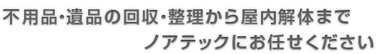 不用品・遺品の回収・整理から店舗解体までノアテックにお任せください